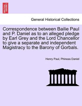 portada correspondence between bailie paul and p. daniel as to an alleged pledge by earl grey and the lord chancellor to give a separate and independent magis (en Inglés)