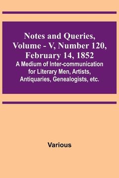 portada Notes and Queries, Vol. V, Number 120, February 14, 1852; A Medium of Inter-communication for Literary Men, Artists, Antiquaries, Genealogists, etc. (en Inglés)