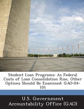 portada Student Loan Programs: As Federal Costs of Loan Consolidation Rise, Other Options Should Be Examined: Gao-04-101