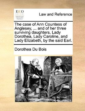 portada the case of ann countess of anglesey, ... and of her three surviving daughters, lady dorothea, lady caroline, and lady elizabeth, by the said earl.