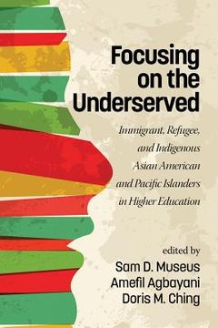 portada Focusing on the Underserved: Immigrant, Refugee, and Indigenous Asian American and Pacific Islanders in Higher Education (en Inglés)