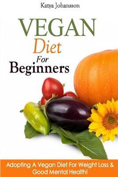 portada Vegan Diet For Beginners: Adopting A Vegan Diet For Weight Loss & Good Mental Health! (en Inglés)