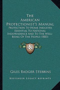 portada the american protectionist's manual: protection to home industry, essential to national independence and to the well-being of the people (1883)