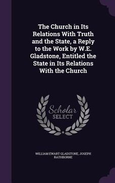 portada The Church in Its Relations With Truth and the State, a Reply to the Work by W.E. Gladstone, Entitled the State in Its Relations With the Church