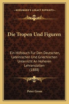 portada Die Tropen Und Figuren: Ein Hilfsbuch Fur Den Deutschen, Lateinischen Und Griechischen Unterricht An Hoheren Lehranstalten (1888) (en Alemán)
