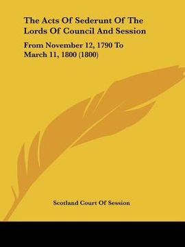 portada the acts of sederunt of the lords of council and session: from november 12, 1790 to march 11, 1800 (1800) (en Inglés)