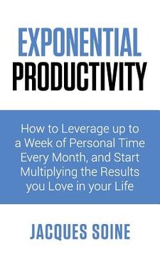 portada Exponential Productivity: How to Leverage Up to a Week of Personal Time Every Month and Start Multiplying the Results You Love in Your Life (en Inglés)