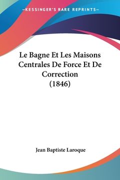 portada Le Bagne Et Les Maisons Centrales De Force Et De Correction (1846) (en Francés)