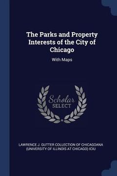 portada The Parks and Property Interests of the City of Chicago: With Maps (en Inglés)