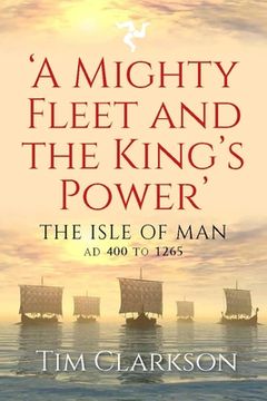 portada A Mighty Fleet and the King's Power: The Isle of Man, AD 400 to 1265 (en Inglés)