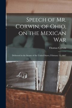 portada Speech of Mr. Corwin, of Ohio, on the Mexican War; Delivered in the Senate of the United States, February 11, 1847 (en Inglés)