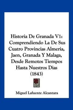 portada Historia de Granada v1: Comprendiendo la de sus Cuatro Provincias Almeria, Jaen, Granada y Malaga, Desde Remotos Tiempos Hasta Nuestros Dias (