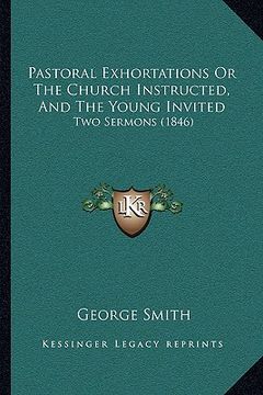 portada pastoral exhortations or the church instructed, and the young invited: two sermons (1846) (en Inglés)