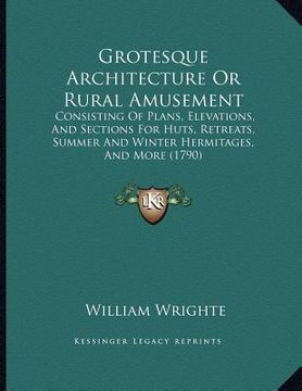portada grotesque architecture or rural amusement: consisting of plans, elevations, and sections for huts, retreats, summer and winter hermitages, and more (1 (en Inglés)