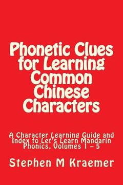 portada Phonetic Clues for Learning Common Chinese Characters: A Character Learning Guide and Index to Let's Learn Mandarin Phonics, Volumes 1 - 5 (en Inglés)
