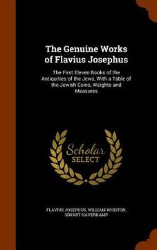 portada The Genuine Works of Flavius Josephus: The First Eleven Books of the Antiquities of the Jews, With a Table of the Jewish Coins, Weights and Measures