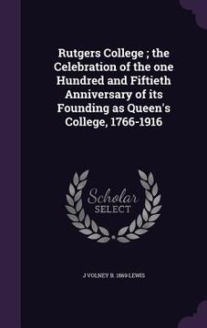 portada Rutgers College; the Celebration of the one Hundred and Fiftieth Anniversary of its Founding as Queen's College, 1766-1916 (en Inglés)