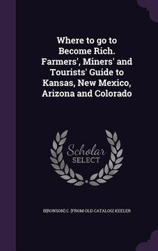 portada Where to go to Become Rich. Farmers', Miners' and Tourists' Guide to Kansas, New Mexico, Arizona and Colorado