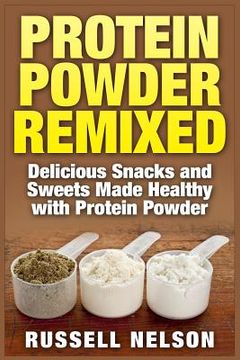 portada Protein Powder Remixed: Delicious Snacks and Sweets Made Healthy with Protein Powder (in English)