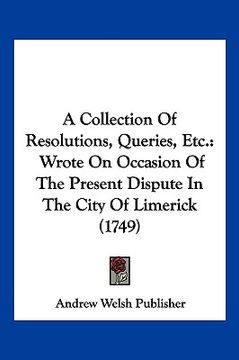 portada a collection of resolutions, queries, etc.: wrote on occasion of the present dispute in the city of limerick (1749) (en Inglés)