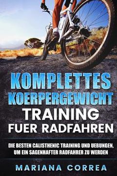 portada KOMPLETTES KOERPERGEWICHT TRAINING Fuer RADFAHREN: DIE BESTEN CALISTHENIC TRAINING UND UEBUNGEN, UM EIN SAGENHAFTER RADFAHRER Zu WERDEN (in German)