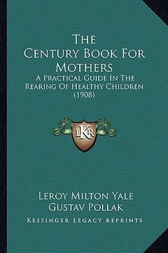 portada the century book for mothers: a practical guide in the rearing of healthy children (1908) (en Inglés)