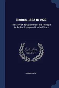 portada Boston, 1822 to 1922: The Story of its Government and Principal Activities During one Hundred Years (en Inglés)