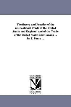 portada the theory and practice of the international trade of the united states and england, and of the trade of the united states and canada ... by p. barry (en Inglés)