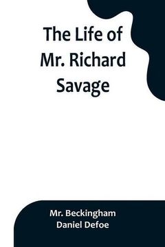 portada The Life of Mr. Richard Savage: Who was Condemn'd with Mr. James Gregory, the last Sessions at the Old Baily, for the Murder of Mr. James Sinclair, at 