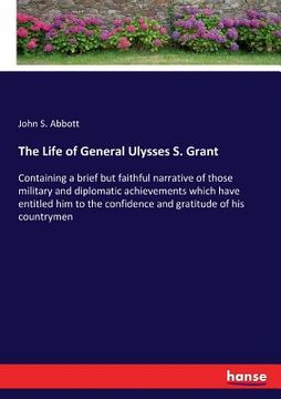 portada The Life of General Ulysses S. Grant: Containing a brief but faithful narrative of those military and diplomatic achievements which have entitled him (en Inglés)