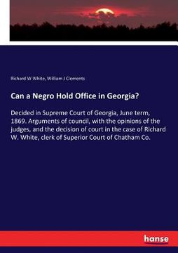 portada Can a Negro Hold Office in Georgia?: Decided in Supreme Court of Georgia, June term, 1869. Arguments of council, with the opinions of the judges, and (in English)