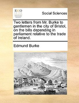 portada two letters from mr. burke to gentlemen in the city of bristol, on the bills depending in parliament relative to the trade of ireland. (en Inglés)