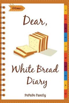 portada Dear, White Bread Diary: Make An Awesome Month With 31 Best White Bread Recipes! (Bread Machine Recipe Book, Bread Machine Cookbook, Best Itali (in English)