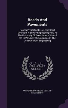 portada Roads And Pavements: Papers Presented Before The Short Course In Highway Engineering Held At The University Of Texas, March 31-april 12, 19 (en Inglés)