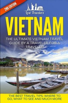 portada Vietnam: The Ultimate Vietnam Travel Guide By A Traveler For A Traveler: The Best Travel Tips; Where To Go, What To See And Much More (Lost Travelers, ... Chi Minh City, Hanoi, Best of VIETNAM Travel)