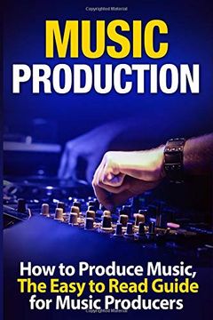 portada Music Production how to Produce Music, the Easy to Read Guide for Music Producers (Music Business, Electronic Dance Music, Edm, Producing Music) (en Inglés)