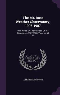 portada The Mt. Rose Weather Observatory, 1906-1907: With Notes On The Progress Of The Observatory, 1907-1908, Volumes 63-71 (in English)