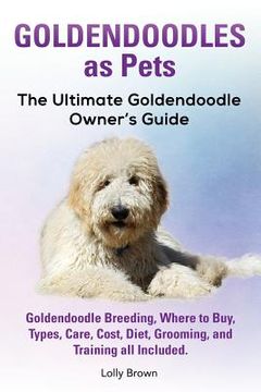 portada Goldendoodles as Pets: Goldendoodle Breeding, Where to Buy, Types, Care, Cost, Diet, Grooming, and Training all Included. The Ultimate Golden (en Inglés)