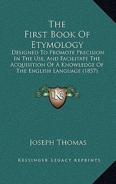 portada the first book of etymology: designed to promote precision in the use, and facilitate the acquisition of a knowledge of the english language (1857) (en Inglés)