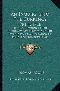 portada an inquiry into the currency principle: the connection of the currency with prices, and the expediency of a separation of issue from banking (1844) (en Inglés)