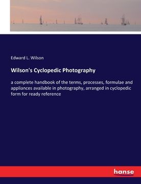 portada Wilson's Cyclopedic Photography: a complete handbook of the terms, processes, formulae and appliances available in photography, arranged in cyclopedic
