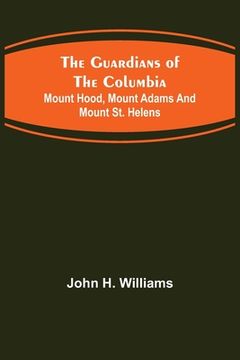 portada The Guardians of the Columbia; Mount Hood, Mount Adams and Mount St. Helens (en Inglés)