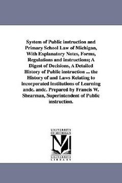 portada system of public instruction and primary school law of michigan, with explanatory notes, forms, regulations and instructions; a digest of decisions, a (en Inglés)