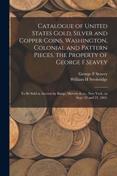 portada Catalogue of United States Gold, Silver and Copper Coins, Washington, Colonial and Pattern Pieces, the Property of George F.Seavey: to Be Sold at Auct (in English)