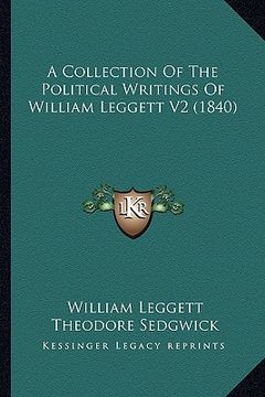 portada a collection of the political writings of william leggett v2a collection of the political writings of william leggett v2 (1840) (1840) (en Inglés)