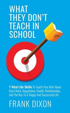portada What They Don't Teach in School: 7 Vital Life Skills To Teach Your Kids About Hard Work, Negotiation, Health, Relationships And The Key To A Happy And (in English)