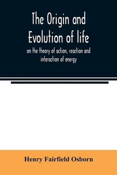 portada The origin and evolution of life, on the theory of action, reaction and interaction of energy (en Inglés)