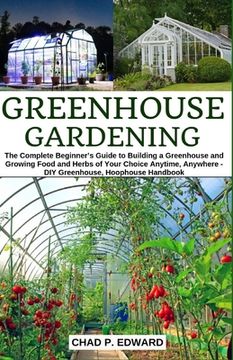 portada Greenhouse Gardening: The Complete Beginner's Guide to Building a Greenhouse and Growing Food and Herbs of Your Choice Anytime, Anywhere - D