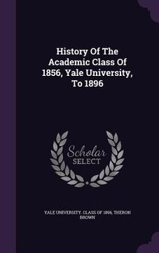 portada History Of The Academic Class Of 1856, Yale University, To 1896 (en Inglés)