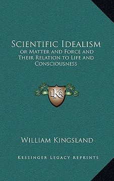 portada scientific idealism: or matter and force and their relation to life and consciousness (en Inglés)